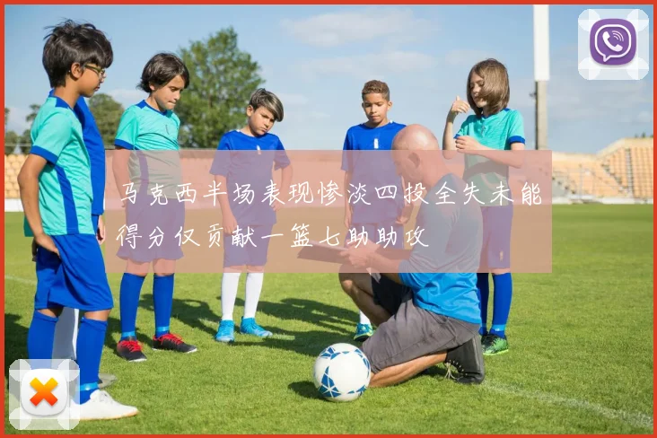 马克西半场表现惨淡四投全失未能得分仅贡献一篮七助助攻