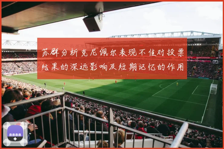 苏群分析克尼佩尔表现不佳对投票结果的深远影响及短期记忆的作用