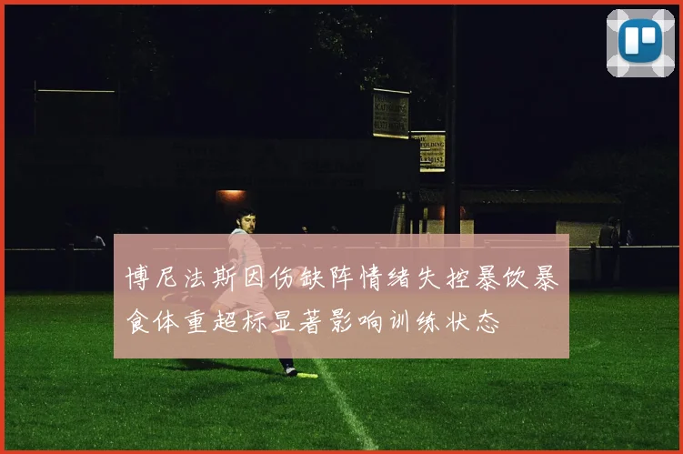 博尼法斯因伤缺阵情绪失控暴饮暴食体重超标显著影响训练状态