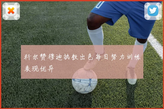 科尔赞穆迪执教出色每日努力训练表现优异