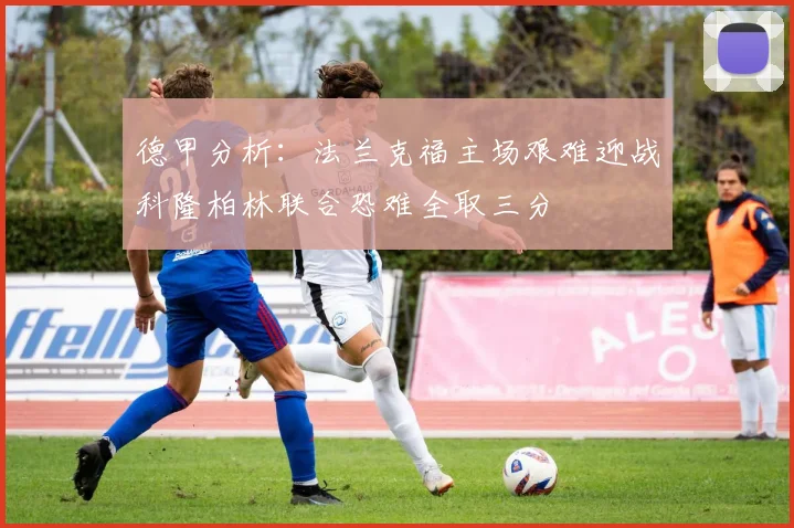 德甲分析：法兰克福主场艰难迎战科隆柏林联合恐难全取三分