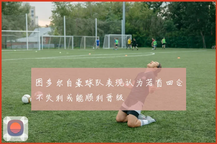 图多尔自豪球队表现认为若首回合不失利或能顺利晋级