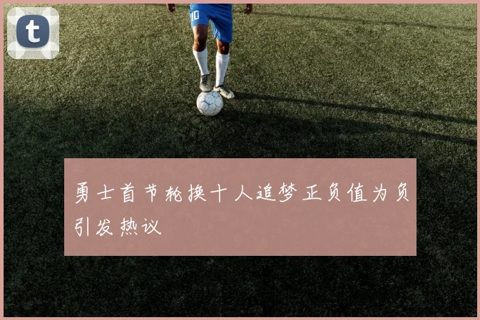 勇士首节轮换十人追梦正负值为负引发热议