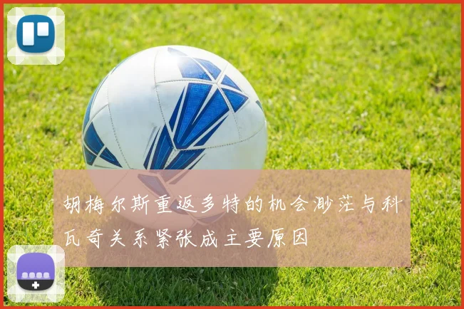 胡梅尔斯重返多特的机会渺茫与科瓦奇关系紧张成主要原因