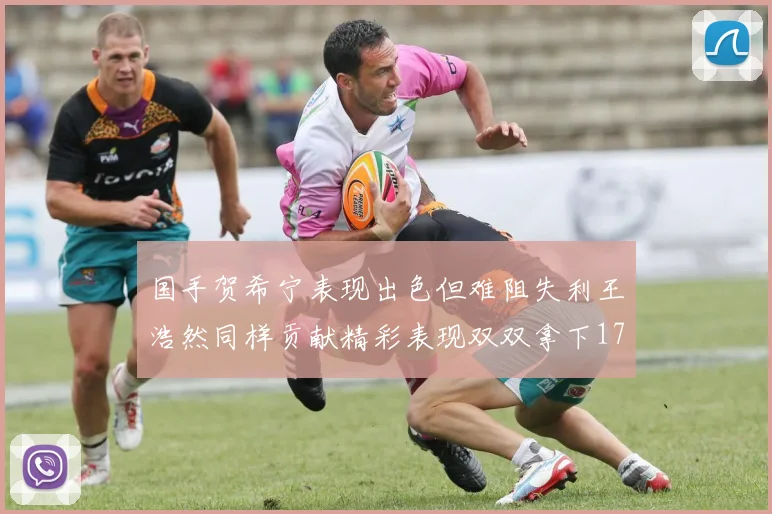 国手贺希宁表现出色但难阻失利王浩然同样贡献精彩表现双双拿下17分7板