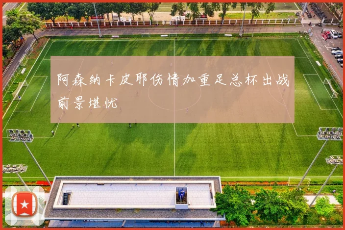 阿森纳卡皮耶伤情加重足总杯出战前景堪忧