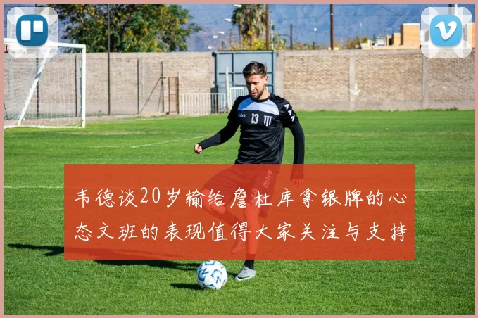 韦德谈20岁输给詹杜库拿银牌的心态文班的表现值得大家关注与支持