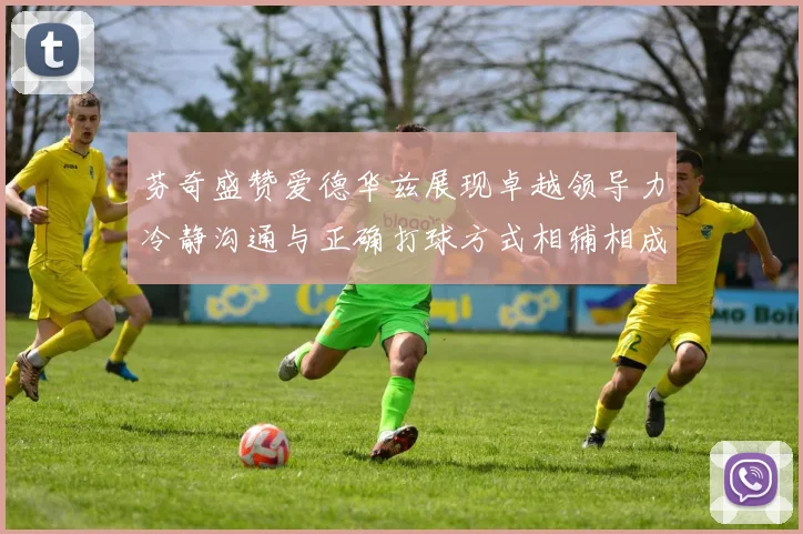 芬奇盛赞爱德华兹展现卓越领导力冷静沟通与正确打球方式相辅相成