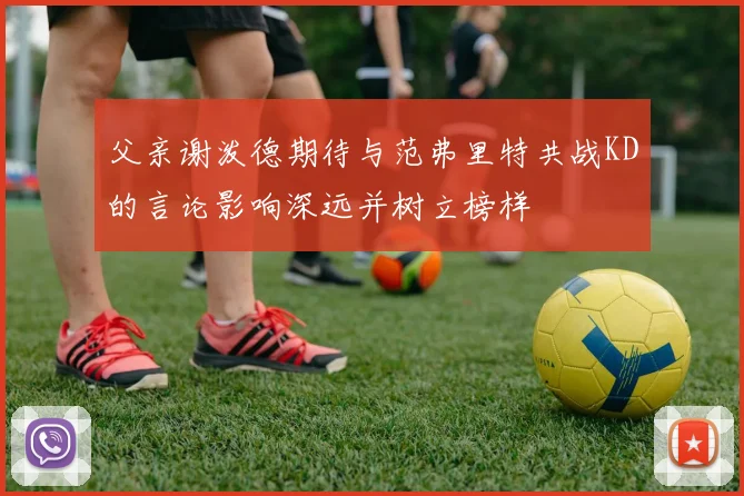 父亲谢泼德期待与范弗里特共战KD的言论影响深远并树立榜样