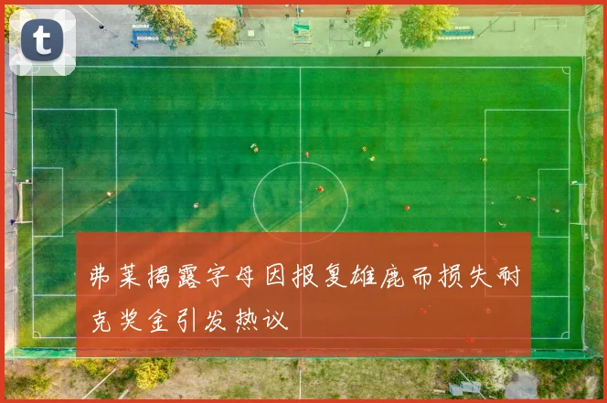 弗莱揭露字母因报复雄鹿而损失耐克奖金引发热议