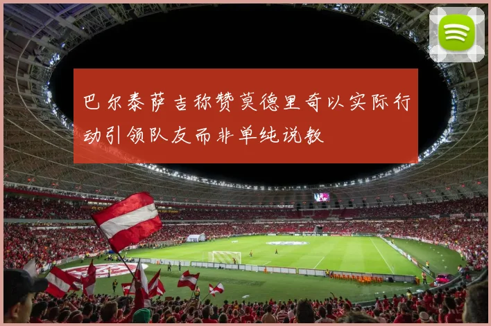 巴尔泰萨吉称赞莫德里奇以实际行动引领队友而非单纯说教