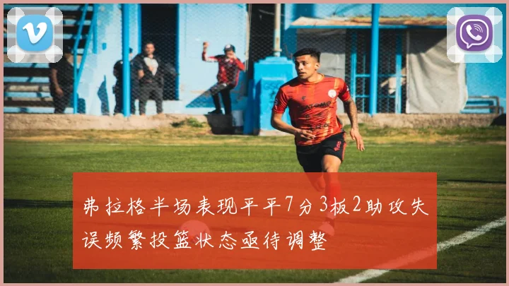 弗拉格半场表现平平7分3板2助攻失误频繁投篮状态亟待调整