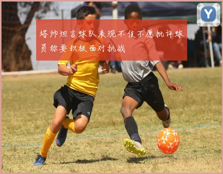 塔帅坦言球队表现不佳不愿批评球员称要积极面对挑战