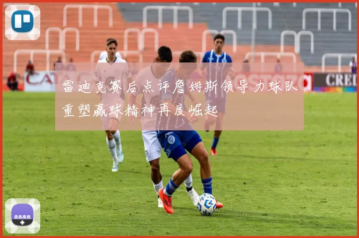 雷迪克赛后点评詹姆斯领导力球队重塑赢球精神再度崛起