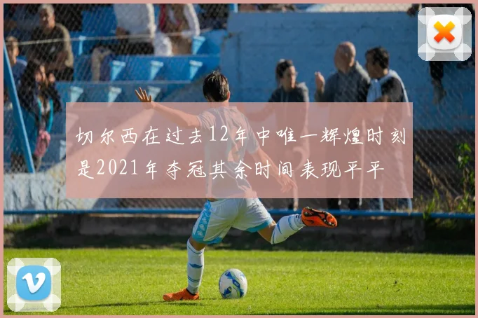 切尔西在过去12年中唯一辉煌时刻是2021年夺冠其余时间表现平平