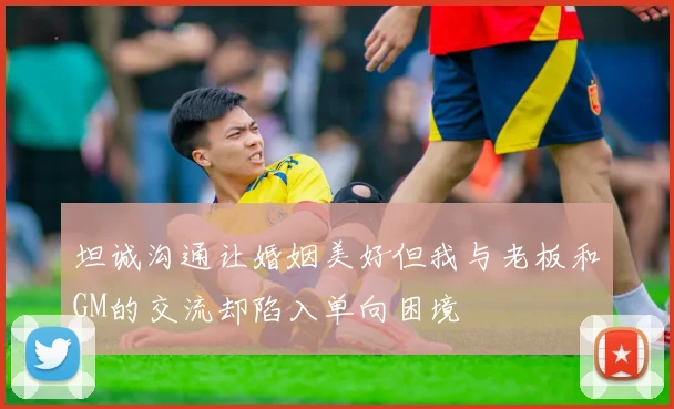 坦诚沟通让婚姻美好但我与老板和GM的交流却陷入单向困境