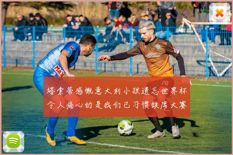 塔索蒂感慨意大利小孩遗忘世界杯令人痛心的是我们已习惯缺席大赛