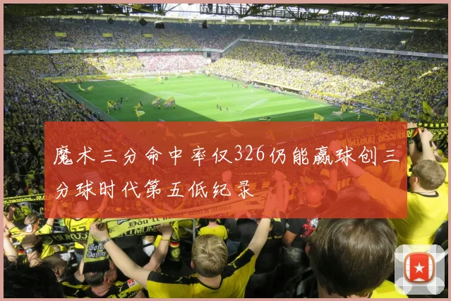 魔术三分命中率仅326仍能赢球创三分球时代第五低纪录