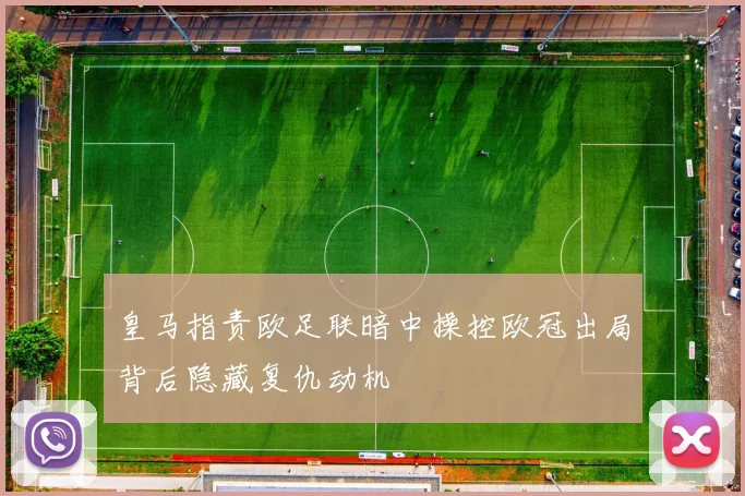皇马指责欧足联暗中操控欧冠出局背后隐藏复仇动机